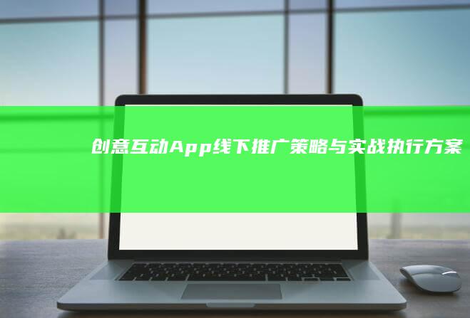 创意互动：App线下推广策略与实战执行方案